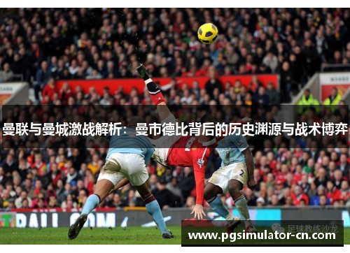 曼联与曼城激战解析:曼市德比背后的历史渊源与战术博弈 曼联与曼城激战解析:曼市德比背后的历史渊源与战术博弈