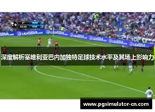 深度解析塞维利亚巴内加独特足球技术水平及其场上影响力 深度解析塞维利亚巴内加独特足球技术水平及其场上影响力