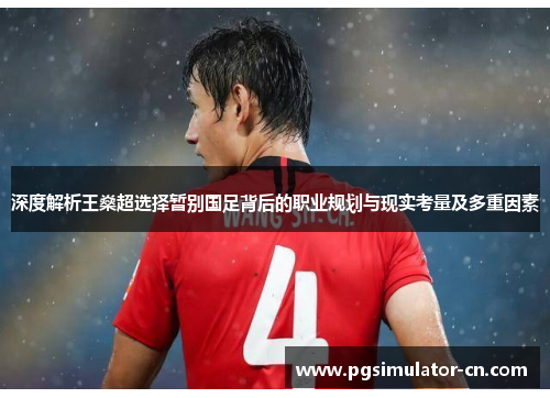 深度解析王燊超选择暂别国足背后的职业规划与现实考量及多重因素 深度解析王燊超选择暂别国足背后的职业规划与现实考量及多重因素