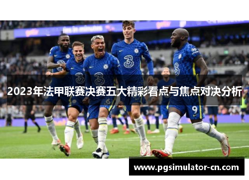 2023年法甲联赛决赛五大精彩看点与焦点对决分析 2023年法甲联赛决赛五大精彩看点与焦点对决分析