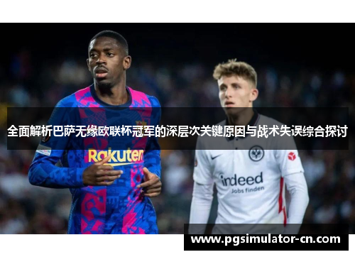 全面解析巴萨无缘欧联杯冠军的深层次关键原因与战术失误综合探讨 全面解析巴萨无缘欧联杯冠军的深层次关键原因与战术失误综合探讨